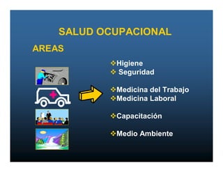 SALUD OCUPACIONAL
AREAS
           Higiene
            Seguridad

           Medicina del Trabajo
           Medicina Laboral

           Capacitación

           Medio Ambiente
 
