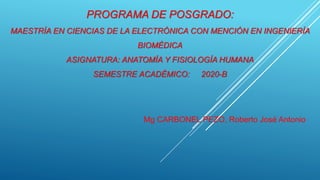 PROGRAMA DE POSGRADO:
MAESTRÍA EN CIENCIAS DE LA ELECTRÓNICA CON MENCIÓN EN INGENIERÍA
BIOMÉDICA
ASIGNATURA: ANATOMÍA Y FISIOLOGÍA HUMANA
SEMESTRE ACADÉMICO: 2020-B
Mg CARBONEL PEZO, Roberto José Antonio
 