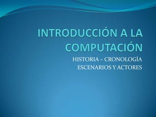 INTRODUCCIÓN A LACOMPUTACIÓN HISTORIA – CRONOLOGÍA ESCENARIOS Y ACTORES 