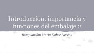 Introducción, importancia y 
funciones del embalaje 2 
Recopilación: María Esther Llerena 
 