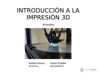 INTRODUCCIÓN A LA
IMPRESIÓN 3D
Norbert Rovira - Hector Esteller
@norbertut @HestellerBCN
@natubots
 
