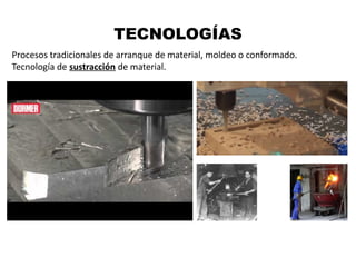 TECNOLOGÍAS
Procesos tradicionales de arranque de material, moldeo o conformado.
Tecnología de sustracción de material.
 