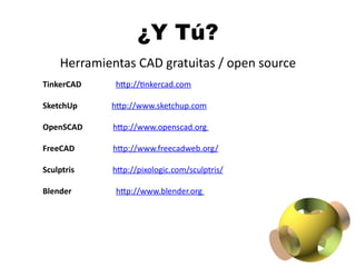 TinkerCAD http://tnkercad.com
SketchUp http://wpwpwp.sketchup.com
OpenSCAD http://wpwpwp.openscad.org
FreeCAD http://wpwpwp.freecadwpeb.org/
Sculptris http://pixologic.com/sculptris/
Blender http://wpwpwp.blender.org
Herramientas C D gratuitas / open source
¿Y Tú?
 