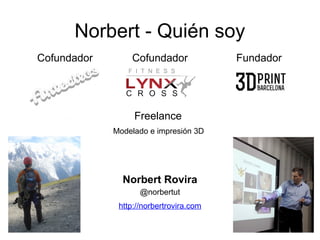 Norbert - Quién soy
FundadorCofundador Cofundador
Norbert Rovira
@norbertut
http://norbertrovira.com
Freelance
Modelado e impresión 3D
 