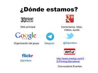 Web principal Comentarios, fotos,
vídeos, ayuda
Organización del grupo @3dprintbcn
http://www.meetup.com/3
D-Printing-Barcelona/
Convocatoria Eventos
3dprintbcn
¿Dónde estamos?
Telegram
 