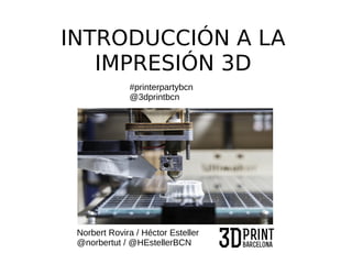 INTRODUCCIÓN A LA
IMPRESIÓN 3D
Norbert Rovira / Héctor Esteller
@norbertut / @HEstellerBCN
#printerpartybcn
@3dprintbcn
 