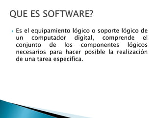  Es el equipamiento lógico o soporte lógico de
un computador digital, comprende el
conjunto de los componentes lógicos
necesarios para hacer posible la realización
de una tarea especifica.
 