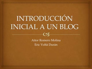 INTRODUCCIÓN INICIAL A UN BLOG Aitor Romero Molina Eric Voltà Durán 