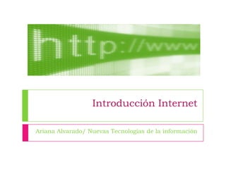 Introducción Internet Ariana Alvarado/ Nuevas Tecnologías de la información 
