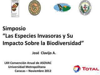 Simposio
“Las Especies Invasoras y Su
Impacto Sobre la Biodiversidad”
                  José Clavijo A.

LXII Convención Anual de ASOVAC
   Universidad Metropolitana
        Caracas – Noviembre 2012
 