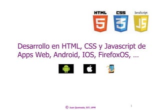 Desarrollo en HTML, CSS y Javascript de
Apps Web, Android, IOS, FirefoxOS, …
1
© Juan Quemada, DIT, UPM
 