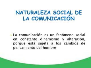  La comunicación es un fenómeno social
en constante dinamismo y alteración,
porque está sujeta a los cambios de
pensamiento del hombre
NATURALEZA SOCIAL DE
LA COMUNICACIÓN
 