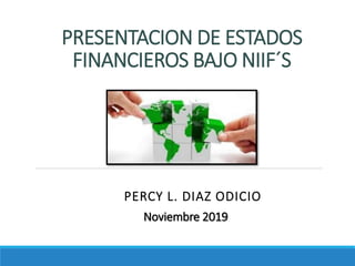 PRESENTACION DE ESTADOS
FINANCIEROS BAJO NIIF´S
PERCY L. DIAZ ODICIO
Noviembre 2019
 