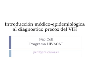 Introducción médico-epidemiológica al diagnostico precoz del VIH Pep Coll Programa HIVACAT [email_address] 