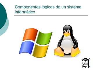 Componentes lógicos de un sistema 
informático 
 