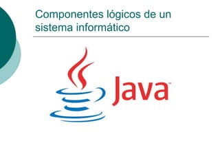 Componentes lógicos de un 
sistema informático 
 