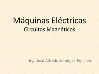 Máquinas Eléctricas
Circuitos Magnéticos
Ing. José Alfredo Zendejas Tepichin
 