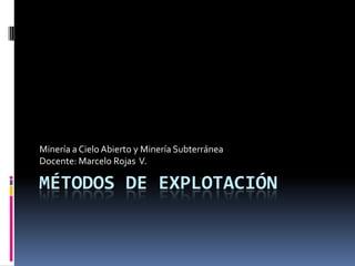 MÉTODOS DE EXPLOTACIÓN
Minería a CieloAbierto y Minería Subterránea
Docente: Marcelo Rojas V.
 