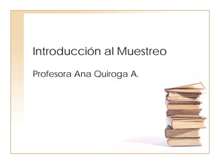Introducción al Muestreo
Profesora Ana Quiroga A.
 