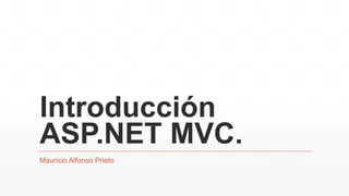 Introducción
ASP.NET MVC.
Mauricio Alfonso Prieto
 