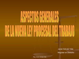 ASPECTOS GENERALES DE LA NUEVA LEY PROCESAL DEL TRABAJO Javier Arévalo Vela Magíster en Derecho 