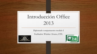 Introducción Office
2013
Diplomado compumaestro modulo I
Facilitador: Wimber Alvarez, ETE.
 