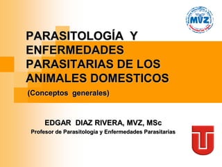PARASITOLOGÍA Y
ENFERMEDADES
PARASITARIAS DE LOS
ANIMALES DOMESTICOS
(Conceptos generales)



     EDGAR DIAZ RIVERA, MVZ, MSc
Profesor de Parasitología y Enfermedades Parasitarias
 