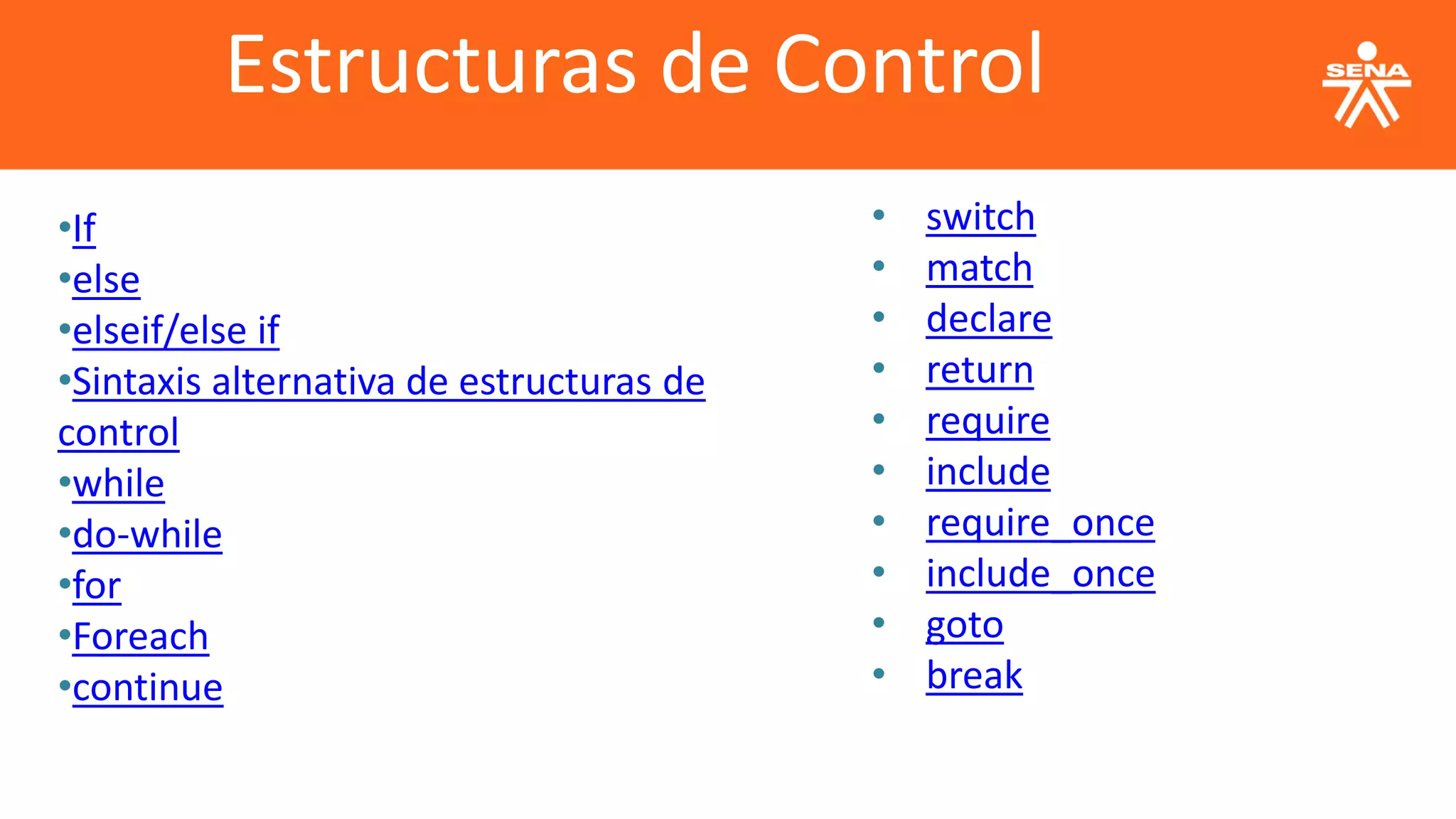 Estructuras de Control
•If
•else
•elseif/else if
•Sintaxis alternativa de estructuras de
control
•while
•do-while
•for
•Foreach
•continue
• switch
• match
• declare
• return
• require
• include
• require_once
• include_once
• goto
• break
 