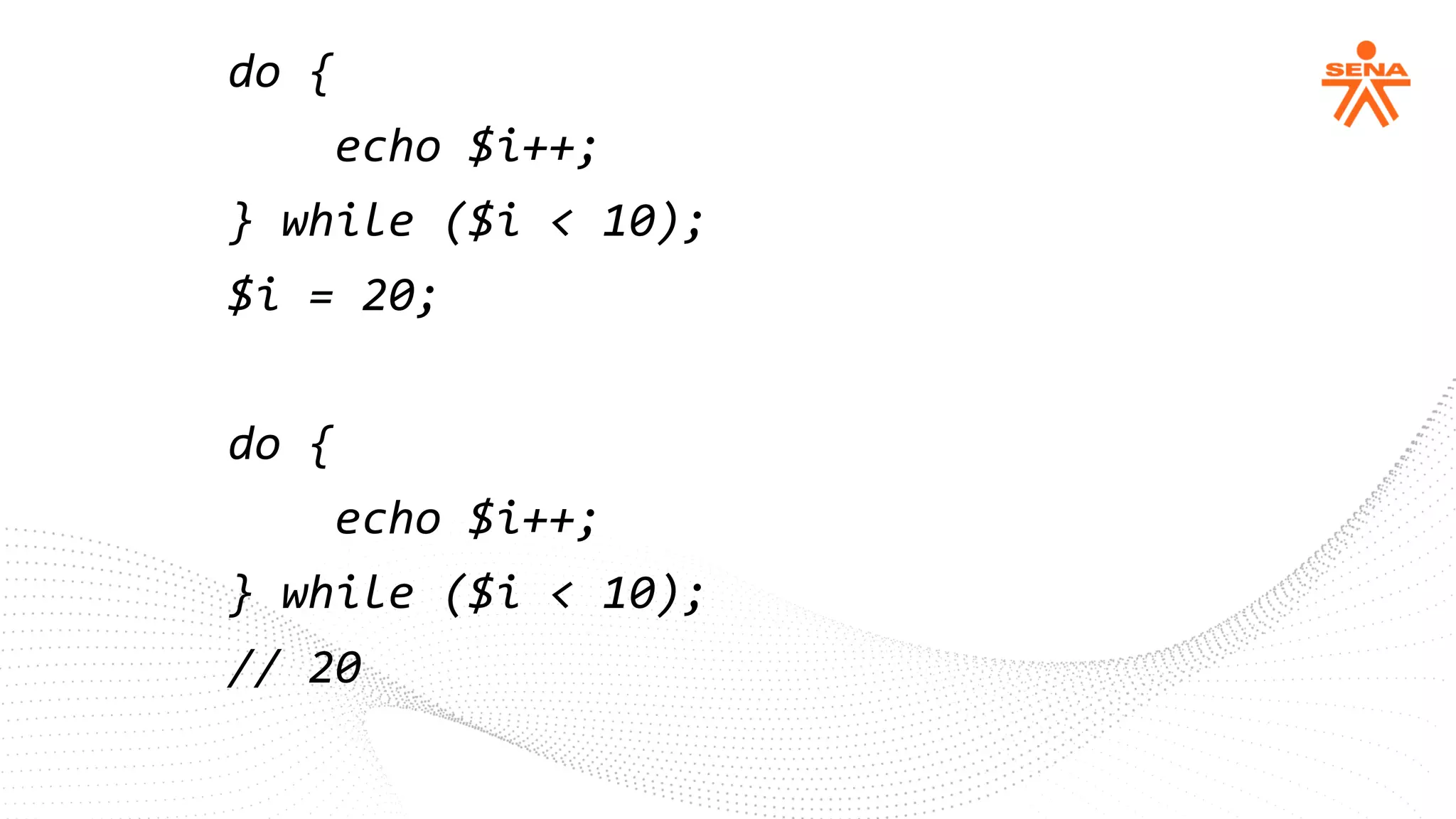 do {
echo $i++;
} while ($i < 10);
$i = 20;
do {
echo $i++;
} while ($i < 10);
// 20
 