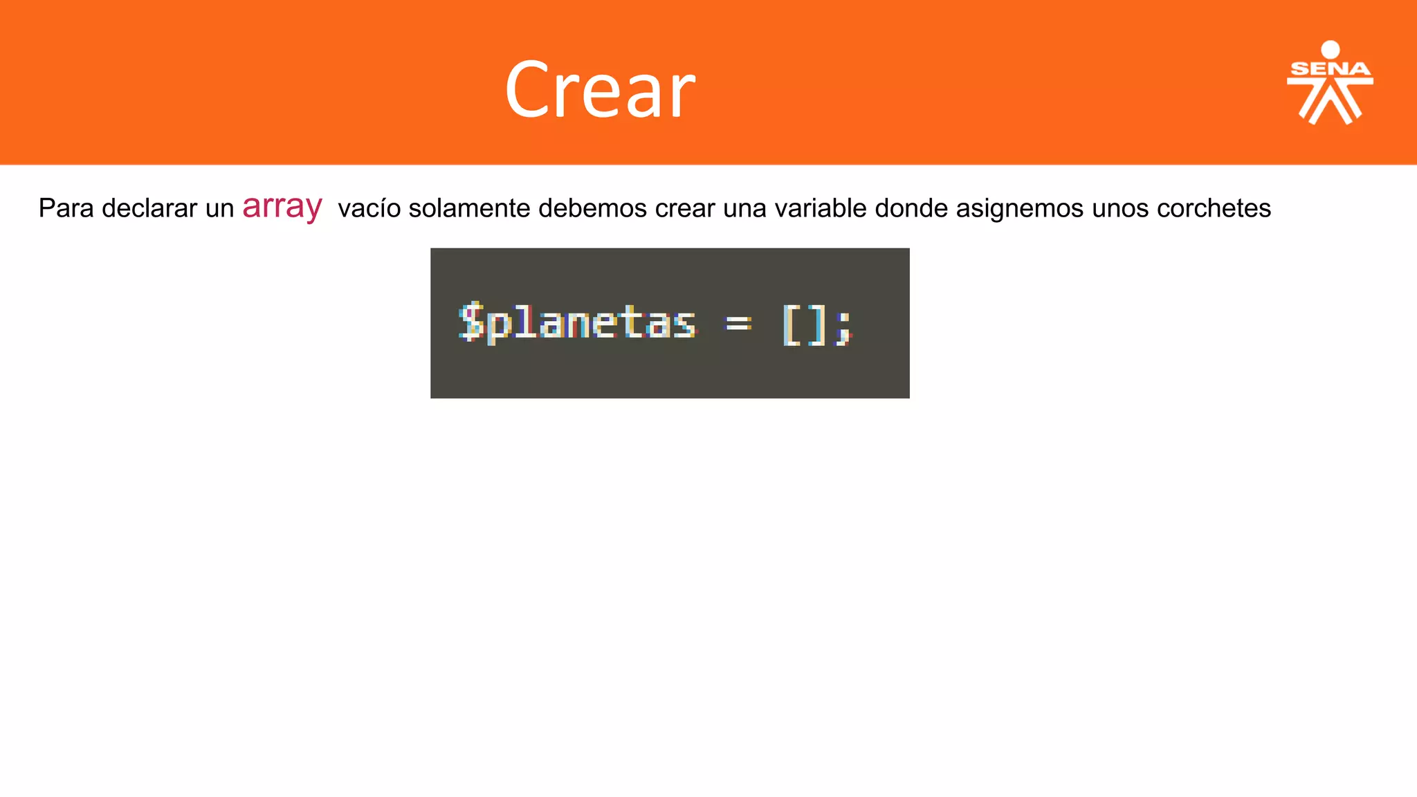 Crear
Para declarar un array vacío solamente debemos crear una variable donde asignemos unos corchetes
 