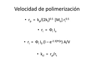 Velocidad de polimerización
• rp = kp/(2kt)0.5 Mo ri
0.5
• ri = Fi Ia
• ri = Fi I0 (l – e-2.3PIe) A/V
• kcl = rp/rt
 