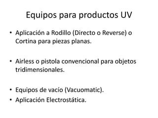Equipos para productos UV
• Aplicación a Rodillo (Directo o Reverse) o
Cortina para piezas planas.
• Airless o pistola convencional para objetos
tridimensionales.
• Equipos de vacío (Vacuomatic).
• Aplicación Electrostática.
 