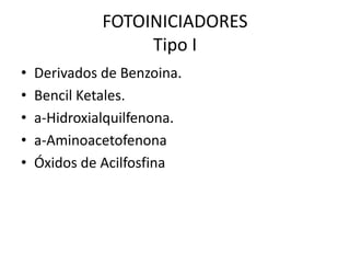 FOTOINICIADORES
Tipo I
• Derivados de Benzoina.
• Bencil Ketales.
• a-Hidroxialquilfenona.
• a-Aminoacetofenona
• Óxidos de Acilfosfina
 