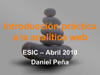 Introducción práctica
  a la analítica web
    ESIC – Abril 2010
      Daniel Peña
 