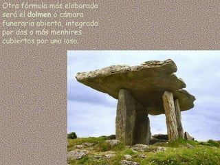 Otra fórmula más elaborada
será el dolmen o cámara
funeraria abierta, integrada
por dos o más menhires
cubiertos por una losa.
 