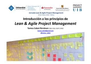 Introducción a los principios de
Lean & Agile Project Management
Tomeu Cabot Pärnänen CSM, CISA, CGEIT, CRISC
tomeu.cabot@gmail.com
@tomeu_cabot
Jornada Lean & Agile Project Management
19 de Febrer 2016 - Palma
 