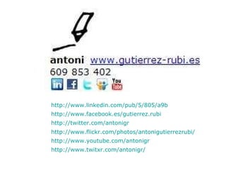 http://www.youtube.com/antonigr   http://www.flickr.com/photos/antonigutierrezrubi/   http://www.facebook.es/gutierrez.rubi   http://twitter.com/antonigr   http://www.linkedin.com/pub/5/805/a9b   http://www.twitxr.com/antonigr/   