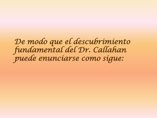 De modo que el descubrimiento
fundamental del Dr. Callahan
puede enunciarse como sigue:
 