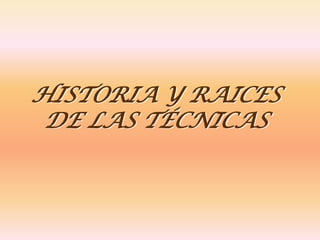HISTORIA Y RAICES
 DE LAS TÉCNICAS
 