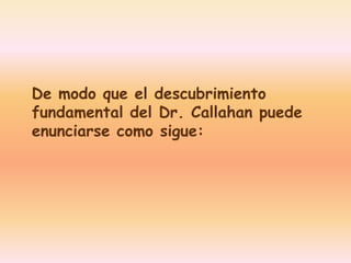 De modo que el descubrimiento 
fundamental del Dr. Callahan puede 
enunciarse como sigue: 
 