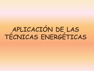 APLICACIÓN DE LAS 
TÉCNICAS ENERGÉTICAS 
 