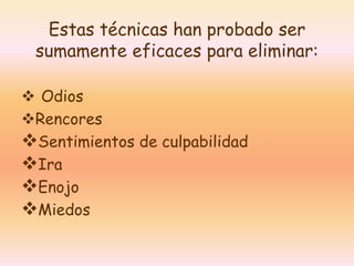 Estas técnicas han probado ser 
sumamente eficaces para eliminar: 
 Odios 
Rencores 
Sentimientos de culpabilidad 
Ira 
Enojo 
Miedos 
 