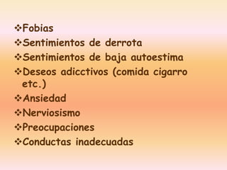 Fobias 
Sentimientos de derrota 
Sentimientos de baja autoestima 
Deseos adicctivos (comida cigarro 
etc.) 
Ansiedad 
Nerviosismo 
Preocupaciones 
Conductas inadecuadas 
 