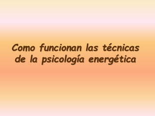 Como funcionan las técnicas 
de la psicología energética 
 