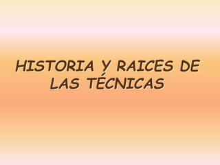 HISTORIA Y RAICES DE 
LAS TÉCNICAS 
 