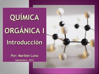 QUÍMICA
ORGÁNICA I
Introducción

 Por: Maribel Luna
   Septiembre, 2012
 