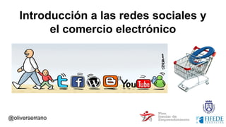 Introducción a las redes sociales y
el comercio electrónico
@oliverserrano
 