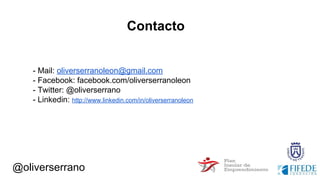 @oliverserrano
Contacto
- Mail: oliverserranoleon@gmail.com
- Facebook: facebook.com/oliverserranoleon
- Twitter: @oliverserrano
- Linkedin: http://www.linkedin.com/in/oliverserranoleon
 