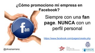 ¿Cómo promociono mi empresa en
Facebook?
@oliverserrano
Siempre con una fan
page. NUNCA con un
perfil personal
https://www.facebook.com/pages/create.php
 
