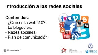 Introducción a las redes sociales
Contenidos:
- ¿Qué es la web 2.0?
- La blogosfera
- Redes sociales
- Plan de comunicación
@oliverserrano
 
